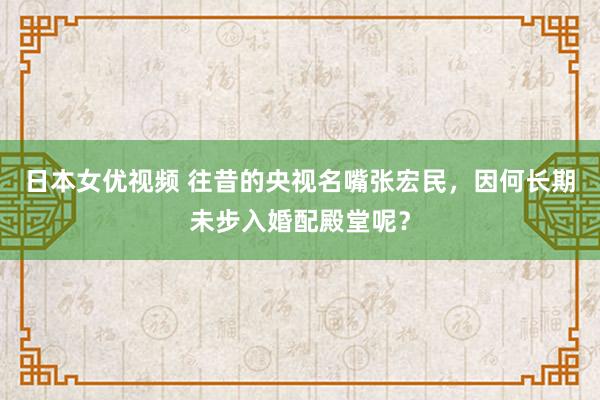 日本女优视频 往昔的央视名嘴张宏民，因何长期未步入婚配殿堂呢？