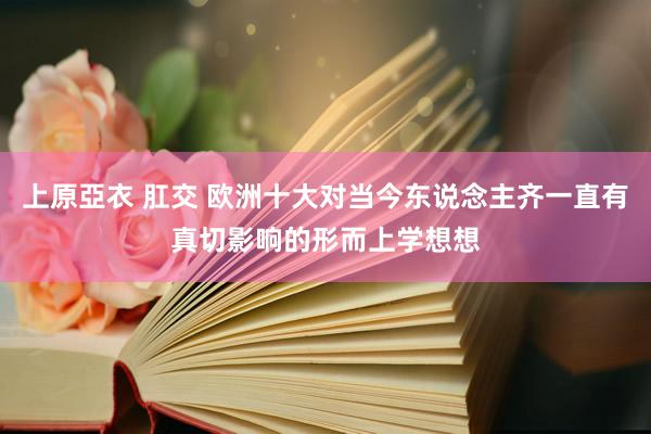 上原亞衣 肛交 欧洲十大对当今东说念主齐一直有真切影响的形而上学想想