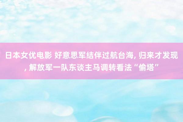 日本女优电影 好意思军结伴过航台海， 归来才发现， 解放军一队东谈主马调转看法“偷塔”