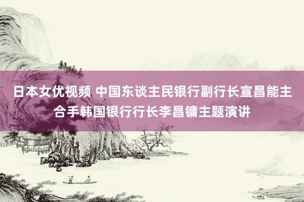 日本女优视频 中国东谈主民银行副行长宣昌能主合手韩国银行行长李昌镛主题演讲