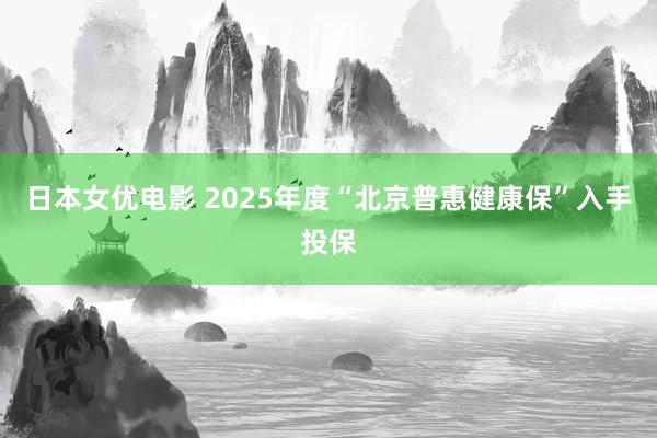 日本女优电影 2025年度“北京普惠健康保”入手投保