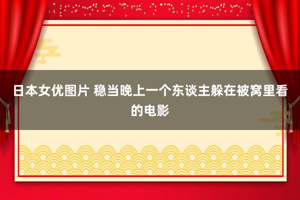 日本女优图片 稳当晚上一个东谈主躲在被窝里看的电影