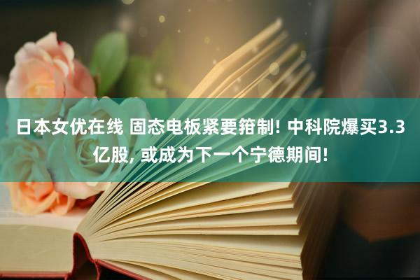 日本女优在线 固态电板紧要箝制! 中科院爆买3.3亿股， 或成为下一个宁德期间!