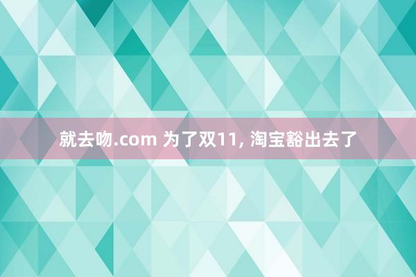 就去吻.com 为了双11， 淘宝豁出去了