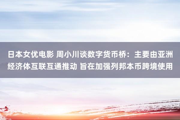 日本女优电影 周小川谈数字货币桥：主要由亚洲经济体互联互通推动 旨在加强列邦本币跨境使用