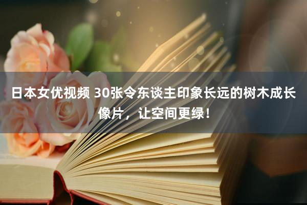 日本女优视频 30张令东谈主印象长远的树木成长像片，让空间更绿！