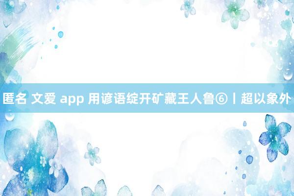 匿名 文爱 app 用谚语绽开矿藏王人鲁⑥丨超以象外