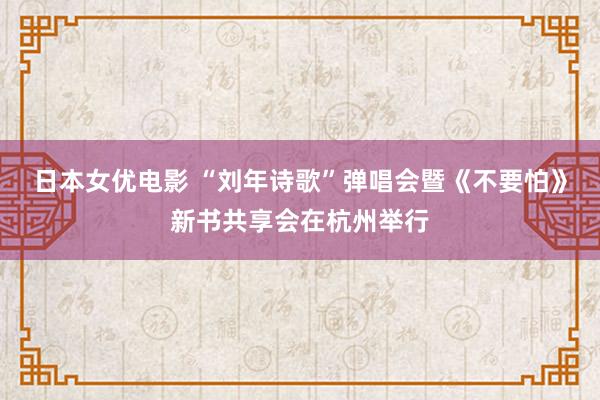 日本女优电影 “刘年诗歌”弹唱会暨《不要怕》新书共享会在杭州举行