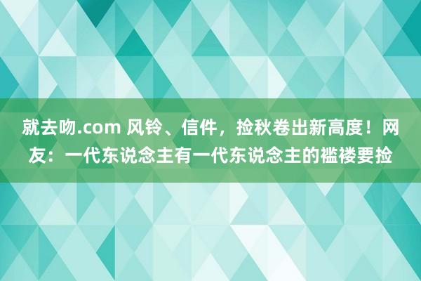 就去吻.com 风铃、信件，捡秋卷出新高度！网友：一代东说念主有一代东说念主的褴褛要捡