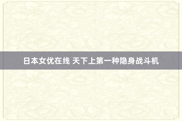 日本女优在线 天下上第一种隐身战斗机