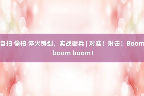 自拍 偷拍 淬火铸剑，实战砺兵 | 对准！射击！Boom boom boom！