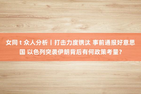 女同 t 众人分析丨打击力度镌汰 事前通报好意思国 以色列突袭伊朗背后有何政策考量？