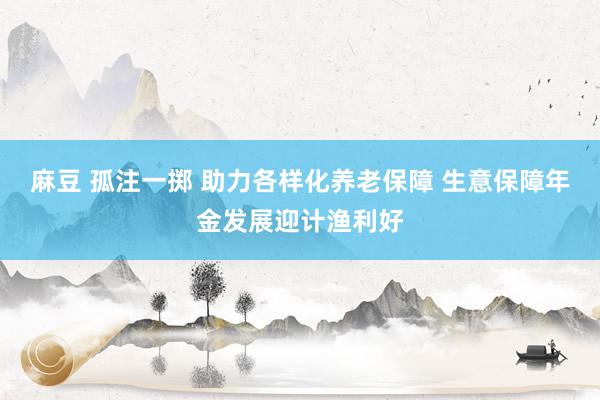 麻豆 孤注一掷 助力各样化养老保障 生意保障年金发展迎计渔利好