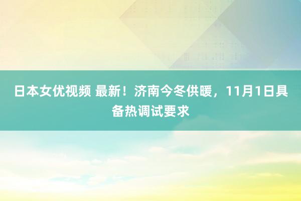 日本女优视频 最新！济南今冬供暖，11月1日具备热调试要求