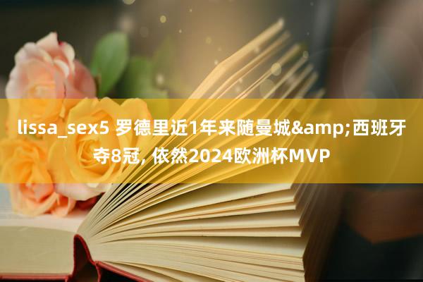 lissa_sex5 罗德里近1年来随曼城&西班牙夺8冠， 依然2024欧洲杯MVP