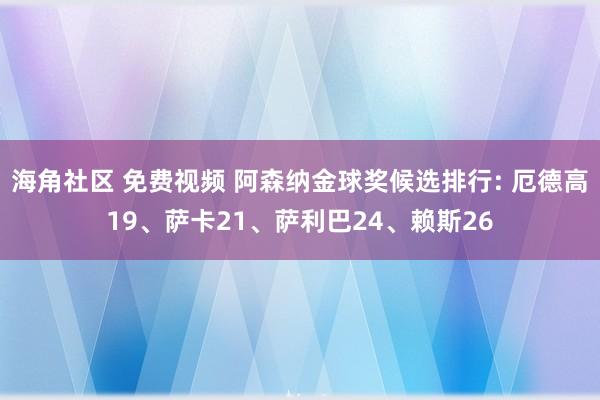 海角社区 免费视频 阿森纳金球奖候选排行: 厄德高19、萨卡21、萨利巴24、赖斯26