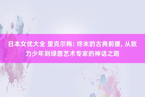 日本女优大全 里克尔梅: 终末的古典前腰， 从致力少年到绿茵艺术专家的神话之路