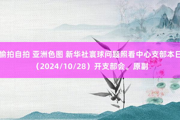 偷拍自拍 亚洲色图 新华社寰球问题照看中心支部本日（2024/10/28）开支部会。原副