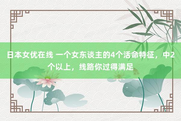 日本女优在线 一个女东谈主的4个活命特征，中2个以上，线路你过得满足