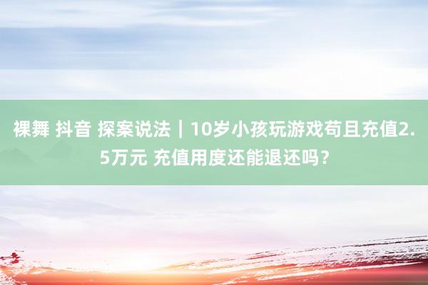 裸舞 抖音 探案说法｜10岁小孩玩游戏苟且充值2.5万元 充值用度还能退还吗？