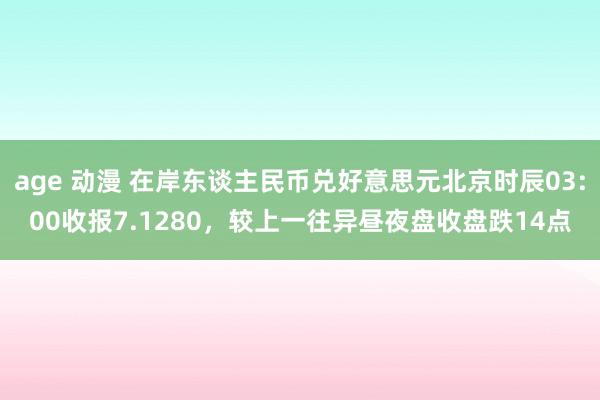 age 动漫 在岸东谈主民币兑好意思元北京时辰03:00收报7.1280，较上一往异昼夜盘收盘跌14点