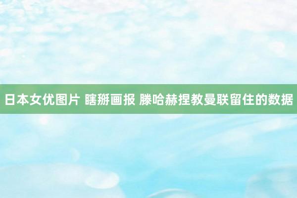 日本女优图片 瞎掰画报 滕哈赫捏教曼联留住的数据