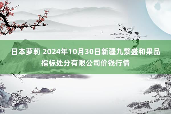 日本萝莉 2024年10月30日新疆九繁盛和果品指标处分有限公司价钱行情