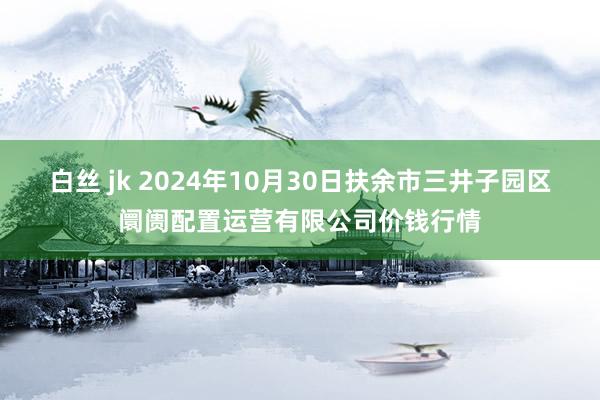 白丝 jk 2024年10月30日扶余市三井子园区阛阓配置运营有限公司价钱行情