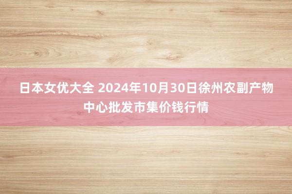 日本女优大全 2024年10月30日徐州农副产物中心批发市集价钱行情