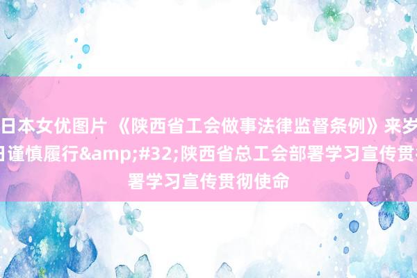 日本女优图片 《陕西省工会做事法律监督条例》来岁1月1日谨慎履行&#32;陕西省总工会部署学习宣传贯彻使命