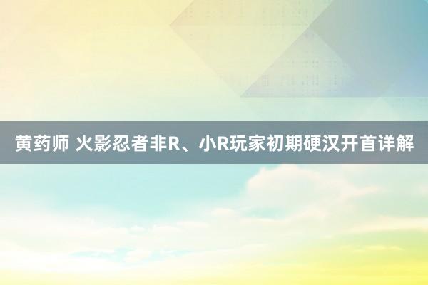 黄药师 火影忍者非R、小R玩家初期硬汉开首详解