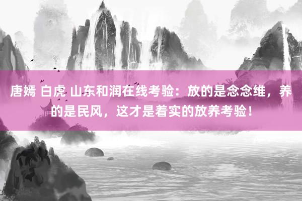 唐嫣 白虎 山东和润在线考验：放的是念念维，养的是民风，这才是着实的放养考验！