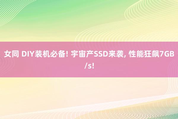 女同 DIY装机必备! 宇宙产SSD来袭， 性能狂飙7GB/s!