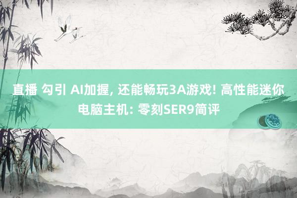 直播 勾引 AI加握， 还能畅玩3A游戏! 高性能迷你电脑主机: 零刻SER9简评