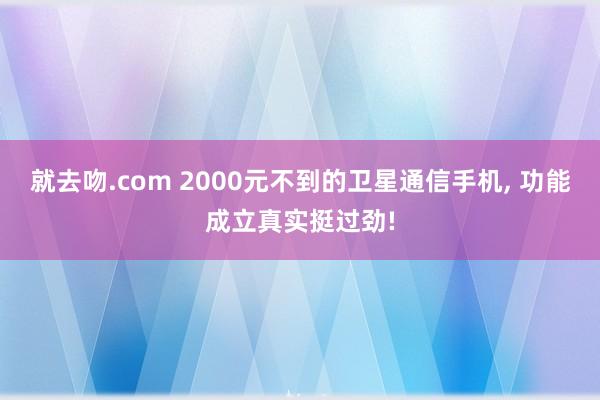 就去吻.com 2000元不到的卫星通信手机， 功能成立真实挺过劲!