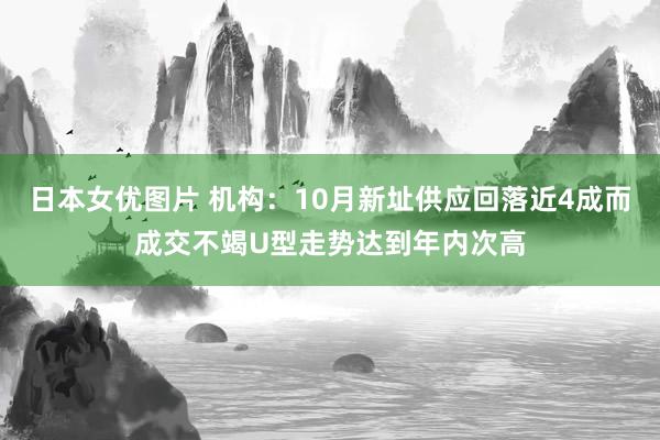 日本女优图片 机构：10月新址供应回落近4成而成交不竭U型走势达到年内次高