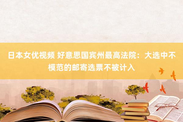 日本女优视频 好意思国宾州最高法院：大选中不模范的邮寄选票不被计入