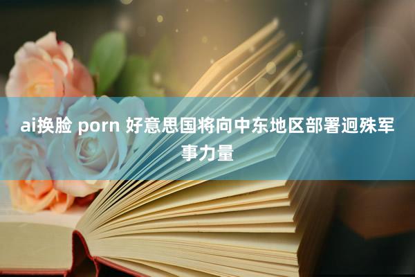 ai换脸 porn 好意思国将向中东地区部署迥殊军事力量