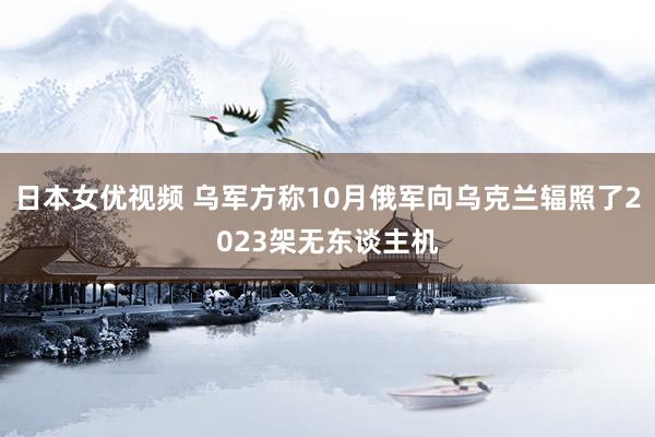 日本女优视频 乌军方称10月俄军向乌克兰辐照了2023架无东谈主机