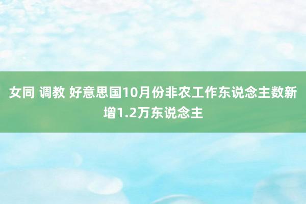 女同 调教 好意思国10月份非农工作东说念主数新增1.2万东说念主