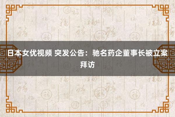 日本女优视频 突发公告：驰名药企董事长被立案拜访