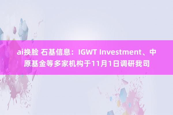 ai换脸 石基信息：IGWT Investment、中原基金等多家机构于11月1日调研我司