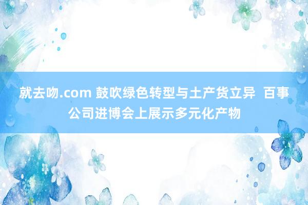 就去吻.com 鼓吹绿色转型与土产货立异  百事公司进博会上展示多元化产物