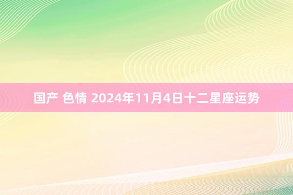 国产 色情 2024年11月4日十二星座运势