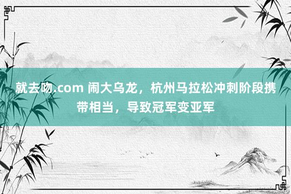 就去吻.com 闹大乌龙，杭州马拉松冲刺阶段携带相当，导致冠军变亚军