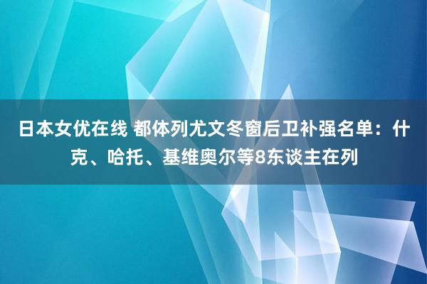 日本女优在线 都体列尤文冬窗后卫补强名单：什克、哈托、基维奥尔等8东谈主在列