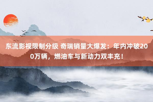 东流影视限制分级 奇瑞销量大爆发：年内冲破200万辆，燃油车与新动力双丰充！