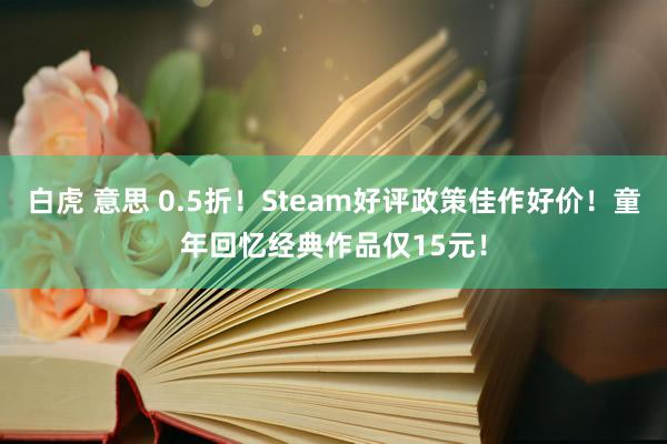 白虎 意思 0.5折！Steam好评政策佳作好价！童年回忆经典作品仅15元！