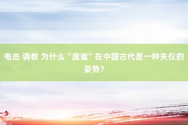 电击 调教 为什么“庞谧”在中国古代是一种失仪的姿势？