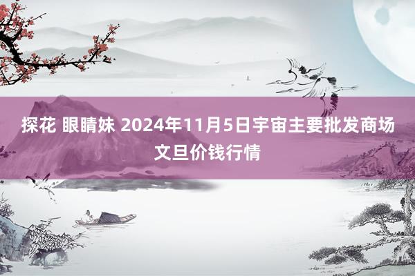 探花 眼睛妹 2024年11月5日宇宙主要批发商场文旦价钱行情